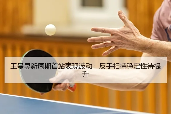 王曼昱新周期首站表现波动：反手相持稳定性待提升