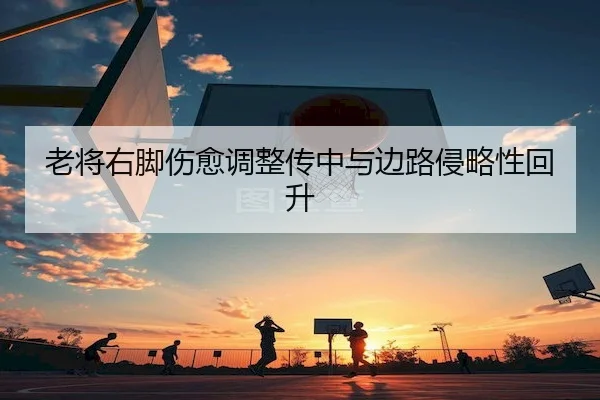 老将右脚伤愈调整传中与边路侵略性回升